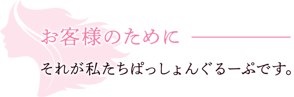 お客様のために…それが私たちぱっしょんぐるーぷです。